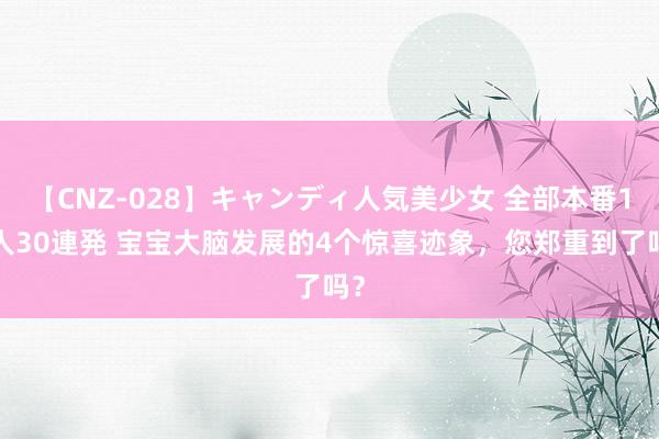 【CNZ-028】キャンディ人気美少女 全部本番15人30連発 宝宝大脑发展的4个惊喜迹象，您郑重到了吗？