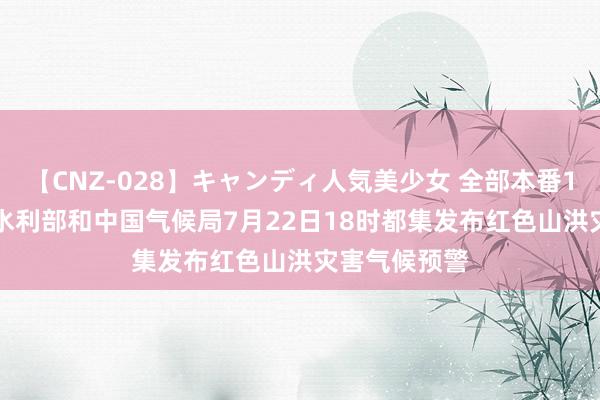 【CNZ-028】キャンディ人気美少女 全部本番15人30連発 水利部和中国气候局7月22日18时都集发布红色山洪灾害气候预警