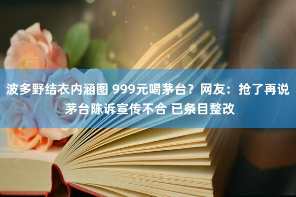 波多野结衣内涵图 999元喝茅台？网友：抢了再说 茅台陈诉宣传不合 已条目整改