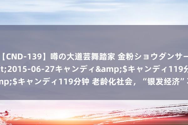 【CND-139】噂の大道芸舞踏家 金粉ショウダンサー 吉川なお</a>2015-06-27キャンディ&$キャンディ119分钟 老龄化社会，“银发经济”不应被冷落