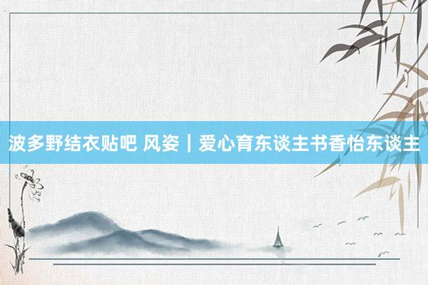 波多野结衣贴吧 风姿｜爱心育东谈主书香怡东谈主
