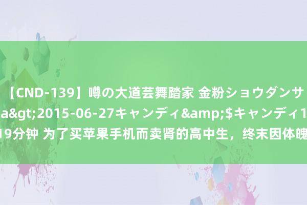 【CND-139】噂の大道芸舞踏家 金粉ショウダンサー 吉川なお</a>2015-06-27キャンディ&$キャンディ119分钟 为了买苹果手机而卖肾的高中生，终末因体魄残废获赔147万，后悔齐来不足了