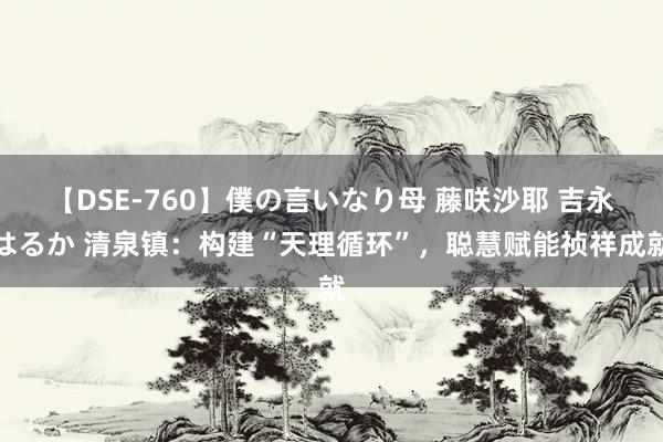 【DSE-760】僕の言いなり母 藤咲沙耶 吉永はるか 清泉镇：构建“天理循环”，聪慧赋能祯祥成就