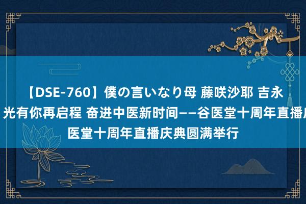 【DSE-760】僕の言いなり母 藤咲沙耶 吉永はるか “拾”光有你再启程 奋进中医新时间——谷医堂十周年直播庆典圆满举行