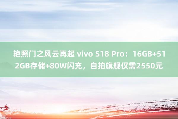 艳照门之风云再起 vivo S18 Pro：16GB+512GB存储+80W闪充，自拍旗舰仅需2550元