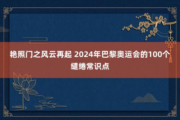 艳照门之风云再起 2024年巴黎奥运会的100个缱绻常识点