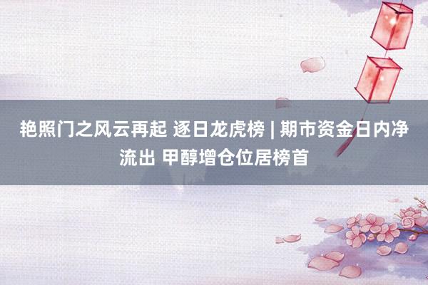 艳照门之风云再起 逐日龙虎榜 | 期市资金日内净流出 甲醇增仓位居榜首