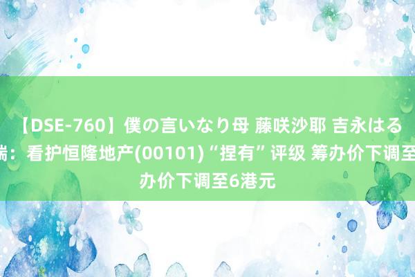 【DSE-760】僕の言いなり母 藤咲沙耶 吉永はるか 富瑞：看护恒隆地产(00101)“捏有”评级 筹办价下调至6港元