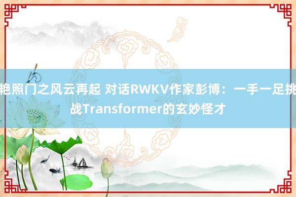 艳照门之风云再起 对话RWKV作家彭博：一手一足挑战Transformer的玄妙怪才