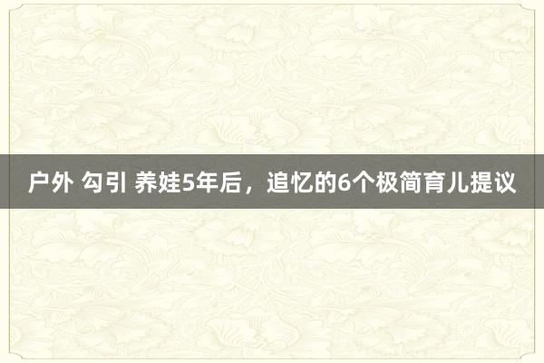 户外 勾引 养娃5年后，追忆的6个极简育儿提议