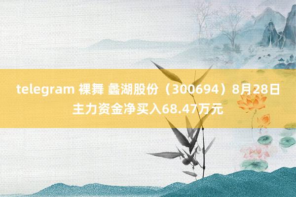 telegram 裸舞 蠡湖股份（300694）8月28日主力资金净买入68.47万元