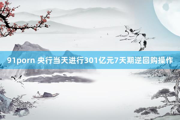 91porn 央行当天进行301亿元7天期逆回购操作