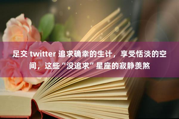 足交 twitter 追求确幸的生计，享受恬淡的空间，这些“没追求”星座的寂静羡煞
