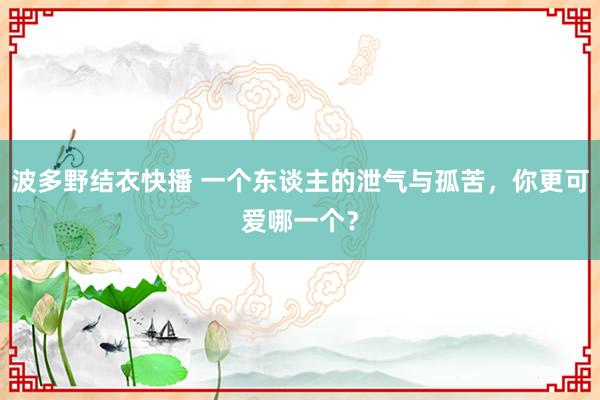 波多野结衣快播 一个东谈主的泄气与孤苦，你更可爱哪一个？