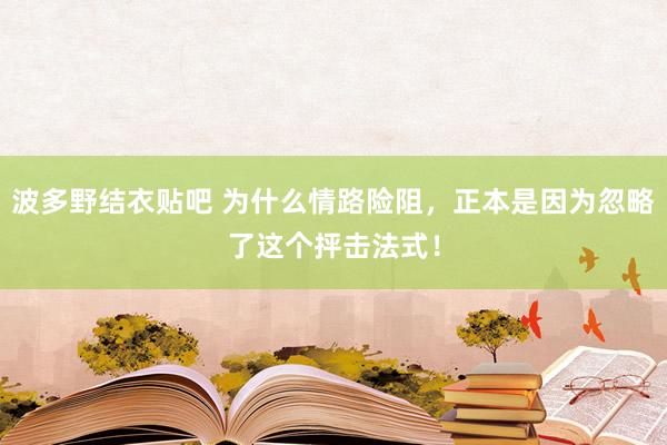波多野结衣贴吧 为什么情路险阻，正本是因为忽略了这个抨击法式！