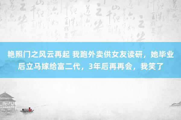 艳照门之风云再起 我跑外卖供女友读研，她毕业后立马嫁给富二代，3年后再再会，我笑了