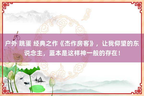 户外 跳蛋 经典之作《杰作房客》，让我仰望的东说念主，蓝本是这样神一般的存在！
