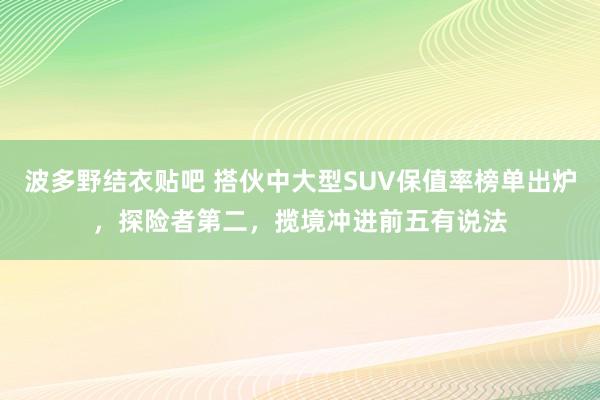 波多野结衣贴吧 搭伙中大型SUV保值率榜单出炉，探险者第二，揽境冲进前五有说法