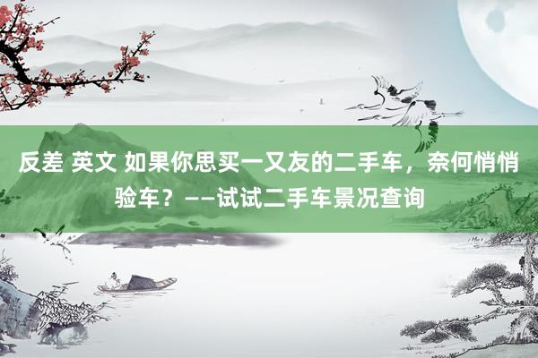 反差 英文 如果你思买一又友的二手车，奈何悄悄验车？——试试二手车景况查询