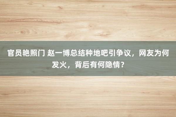 官员艳照门 赵一博总结种地吧引争议，网友为何发火，背后有何隐情？