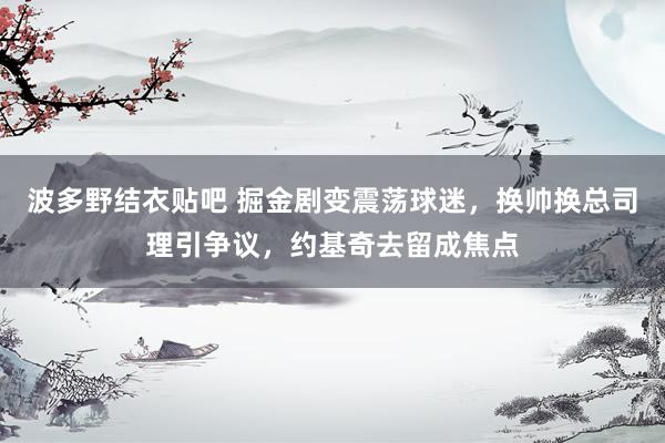 波多野结衣贴吧 掘金剧变震荡球迷，换帅换总司理引争议，约基奇去留成焦点