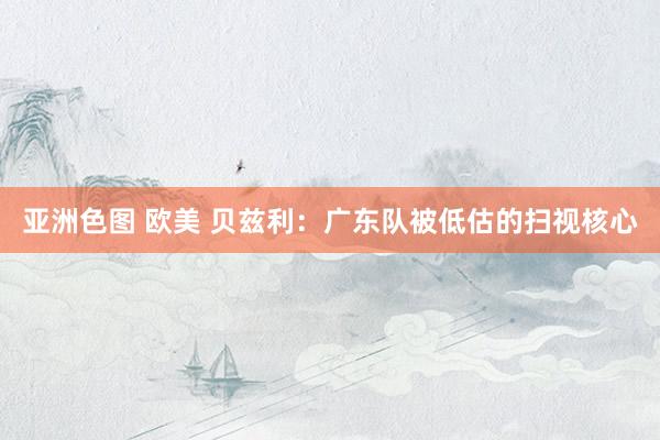 亚洲色图 欧美 贝兹利：广东队被低估的扫视核心