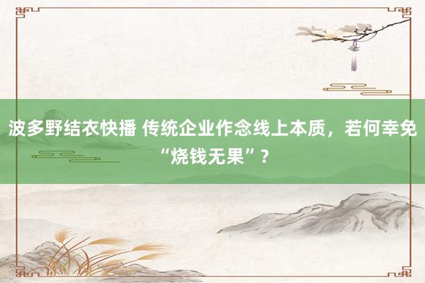 波多野结衣快播 传统企业作念线上本质，若何幸免“烧钱无果”？