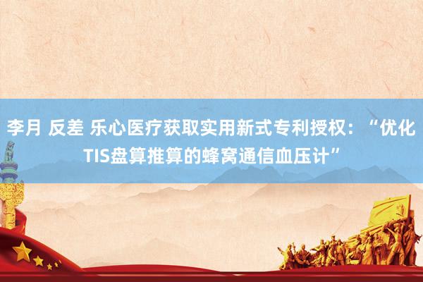 李月 反差 乐心医疗获取实用新式专利授权：“优化TIS盘算推算的蜂窝通信血压计”