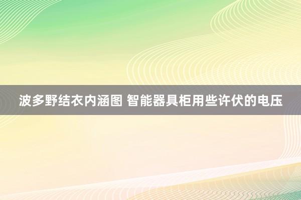 波多野结衣内涵图 智能器具柜用些许伏的电压