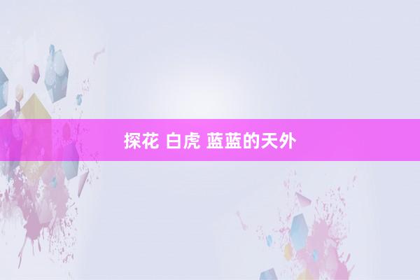 探花 白虎 蓝蓝的天外