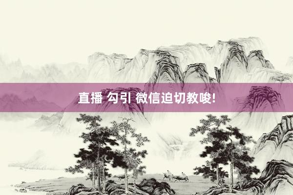 直播 勾引 微信迫切教唆!
