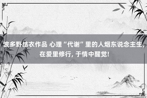 波多野结衣作品 心理“代谢”里的人烟东说念主生， 在爱里修行， 于情中醒觉!