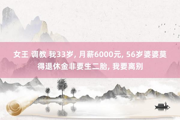 女王 调教 我33岁， 月薪6000元， 56岁婆婆莫得退休金非要生二胎， 我要离别