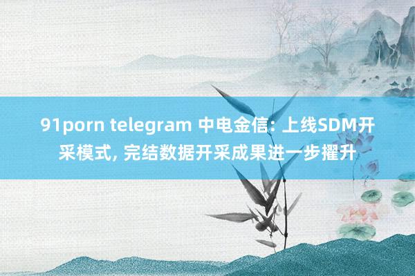 91porn telegram 中电金信: 上线SDM开采模式， 完结数据开采成果进一步擢升