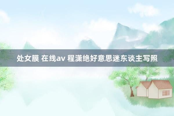 处女膜 在线av 程潇绝好意思迷东谈主写照