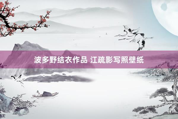 波多野结衣作品 江疏影写照壁纸