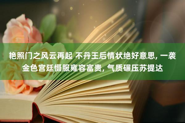艳照门之风云再起 不丹王后情状绝好意思， 一袭金色宫廷慑服雍容富贵， 气质碾压苏提达
