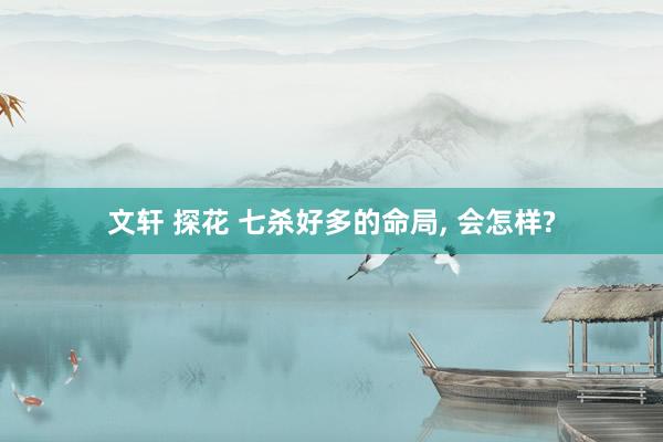 文轩 探花 七杀好多的命局， 会怎样?