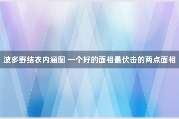 波多野结衣内涵图 一个好的面相最伏击的两点面相