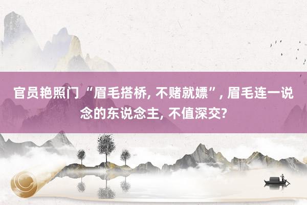 官员艳照门 “眉毛搭桥， 不赌就嫖”， 眉毛连一说念的东说念主， 不值深交?