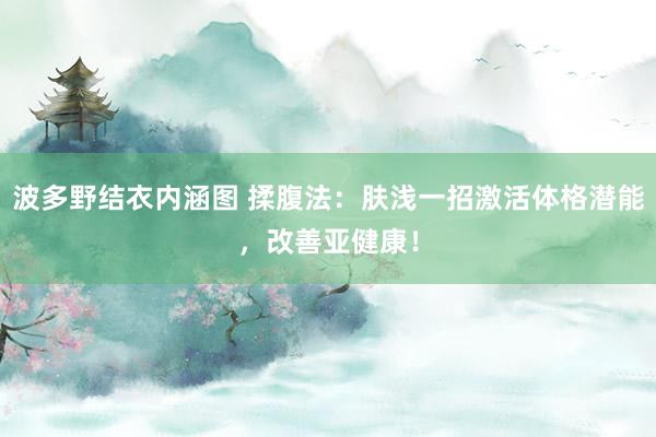 波多野结衣内涵图 揉腹法:肤浅一招激活体格潜能,改善亚健康!