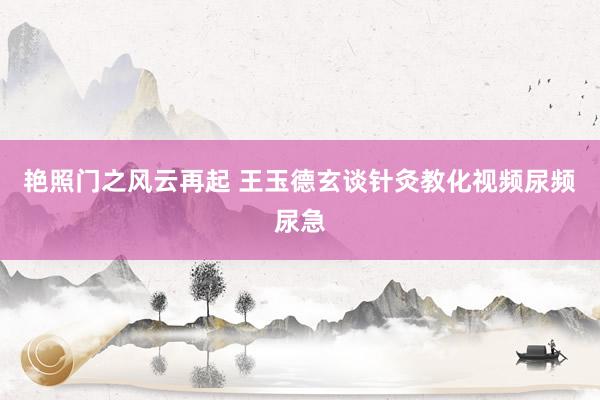 艳照门之风云再起 王玉德玄谈针灸教化视频尿频尿急