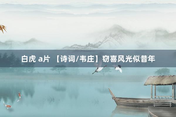 白虎 a片 【诗词/韦庄】窃喜风光似昔年