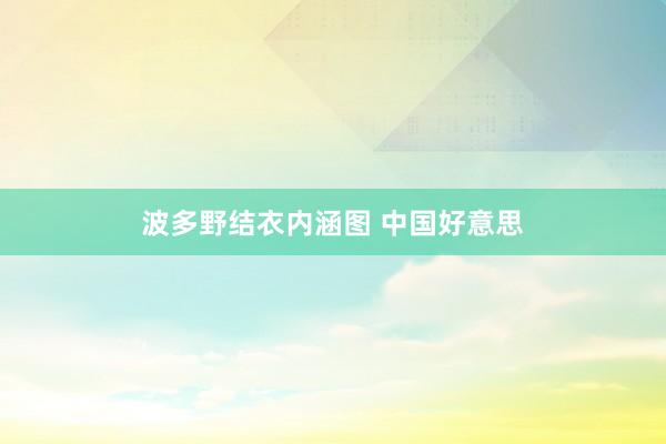 波多野结衣内涵图 中国好意思