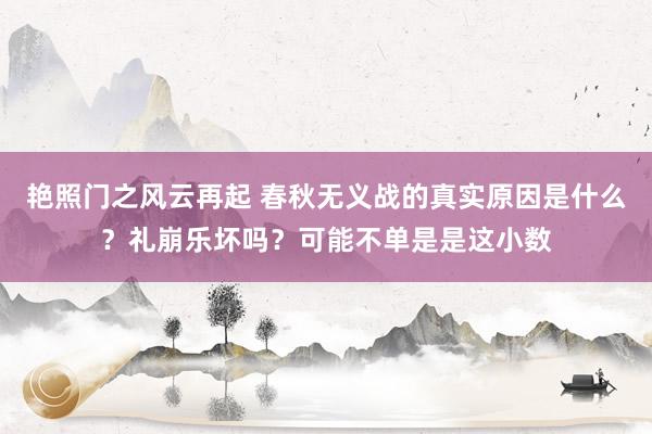 艳照门之风云再起 春秋无义战的真实原因是什么？礼崩乐坏吗？可能不单是是这小数