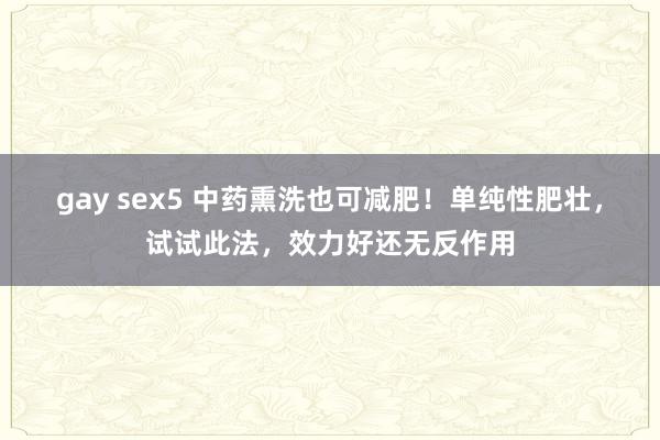 gay sex5 中药熏洗也可减肥！单纯性肥壮，试试此法，效力好还无反作用