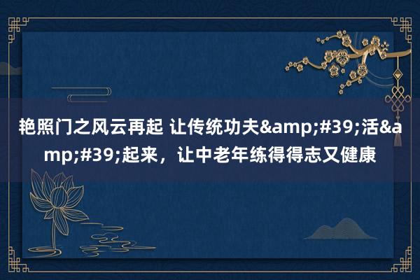 艳照门之风云再起 让传统功夫&#39;活&#39;起来，让中老年练得得志又健康