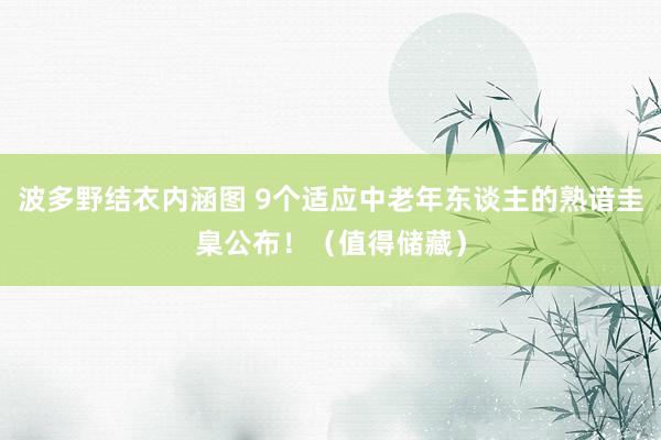 波多野结衣内涵图 9个适应中老年东谈主的熟谙圭臬公布！（值得储藏）