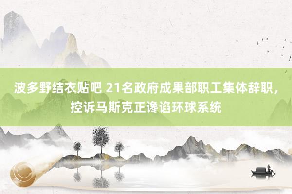 波多野结衣贴吧 21名政府成果部职工集体辞职，控诉马斯克正谗谄环球系统
