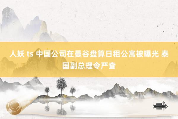 人妖 ts 中国公司在曼谷盘算日租公寓被曝光 泰国副总理令严查